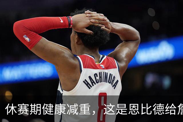 休赛期健康减重，这是恩比德给詹姆斯的最好见面礼