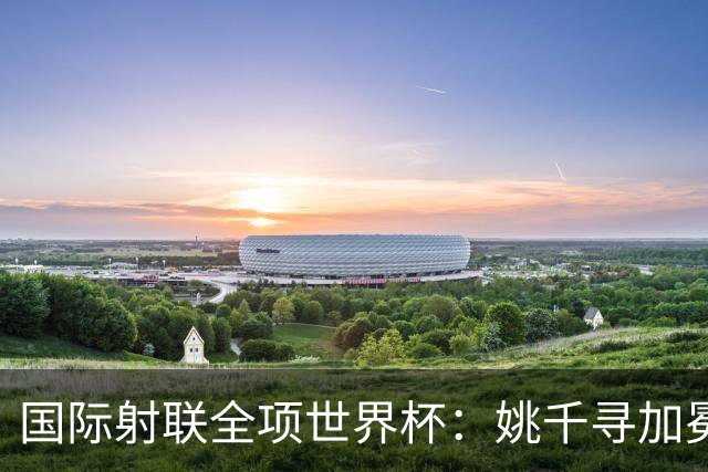 国际射联全项世界杯：姚千寻加冕“双冠王”