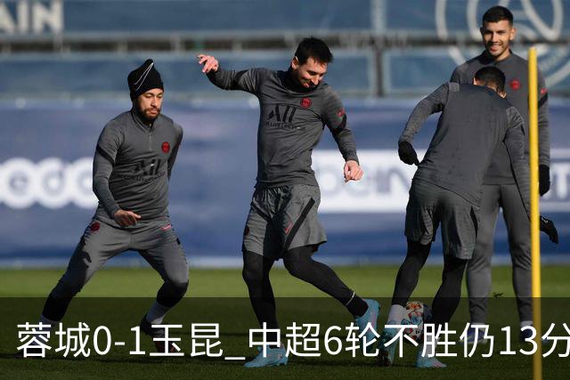 蓉城0-1玉昆 中超6轮不胜仍13分领跑 奥斯卡头球制胜+赛季16球