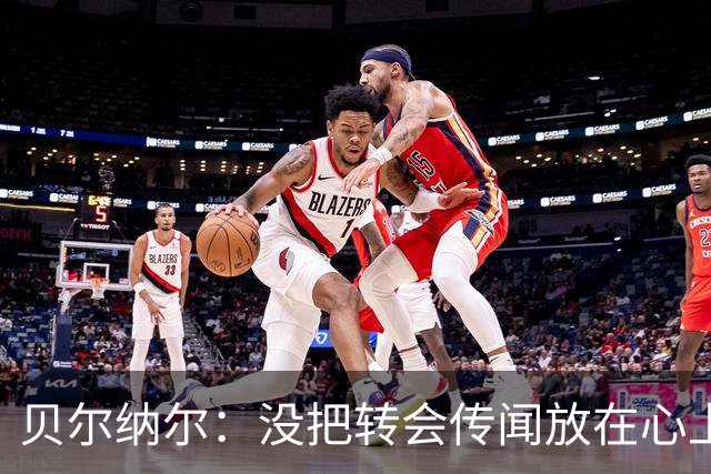 贝尔纳尔：没把转会传闻放在心上，我更倾向长久留在巴萨