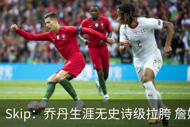 Skip：乔丹生涯无史诗级拉胯 詹姆斯的履历上满是灾难性惨败